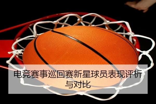电竞赛事巡回赛新星球员表现评析与对比
